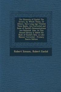 The Elements of Euclid: The Errors, by Which Theon, or Others, Have Long Ago Vitiated These Books, Are Corrected and Some of Euclid's Demonstrations Are Restored. Also, to This Second Edition Is Added the Book of Euclid's Data. in Like Manner Corre