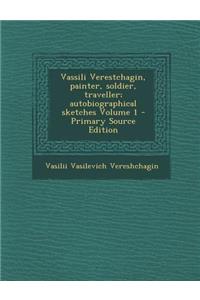 Vassili Verestchagin, Painter, Soldier, Traveller; Autobiographical Sketches Volume 1