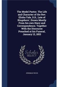 Model Pastor. The Life and Character of the Rev. Elisha Yale, D.D., Late of Kingsboro', Drawn Mostly From his own Diary and Correspondence. Together With the Discourse Preached at his Funeral, January 13, 1853