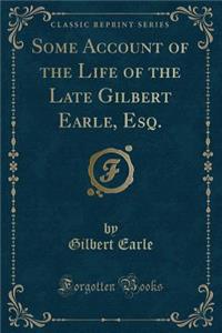 Some Account of the Life of the Late Gilbert Earle, Esq. (Classic Reprint)