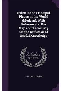 Index to the Principal Places in the World (Modern), with Reference to the Maps of the Society for the Diffusion of Useful Knowledge