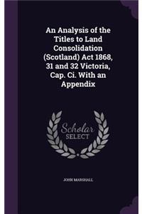 An Analysis of the Titles to Land Consolidation (Scotland) ACT 1868, 31 and 32 Victoria, Cap. CI. with an Appendix