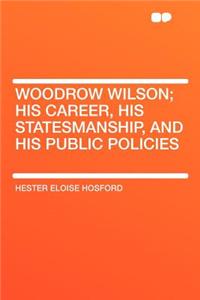 Woodrow Wilson; His Career, His Statesmanship, and His Public Policies