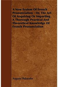 New System Of French Pronunciation - Or, The Art Of Acquiring Or Imparting A Thorough Practical And Theoretical Knowledge Of French Pronunciation