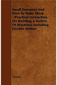 Small Dynamos And How To Make Them - Practical Instruction On Building A Variety Of Machines Including Electric Motors