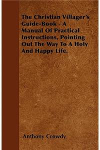 The Christian Villager's Guide-Book - A Manual Of Practical Instructions, Pointing Out The Way To A Holy And Happy Life. Affectionately Dedicated To The Village Members Of The Church Of England