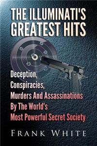 Illuminati's Greatest Hits: Deception, Conspiracies, Murders And Assassinations By The World's Most Powerful Secret Society