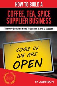 How to Build a Coffee, Tea, Spice Supplier Business (Special Edition): The Only Book You Need to Launch, Grow & Succeed: The Only Book You Need to Launch, Grow & Succeed