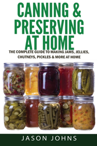 Canning & Preserving at Home - The Complete Guide To Making Jams, Jellies, Chutneys, Pickles & More at Home