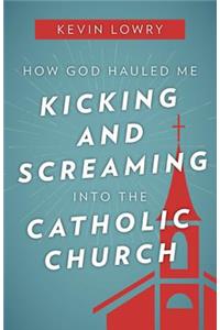 How God Hauled Me Kicking and Screaming Into the Catholic Church