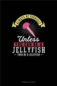 Always Be Yourself Unless You Can Be A Jellyfish Then Be A Jellyfish