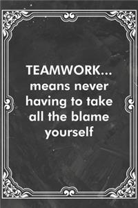 TEAMWORK...means never having to take all the blame yourself