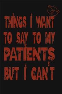 Things I Want to Say To My Patients But I Can't: Notebook, Funny Professional Journal - Humorous, funny gag gifts for Doctors, Nurses, Medical assistant -Appreciation or Thank you gift