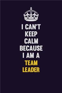 I Can't Keep Calm Because I Am A Team Leader