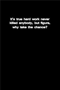 It's True Hard Work Never Killed Anybody, But I Figure, Why Take The Chance?