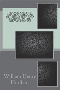 France and the Republic A Record of Things Seen and Learned in the French Provins
