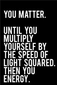 You Matter Until You Multiply Yourself by the Speed of Light Squared Then You Energy