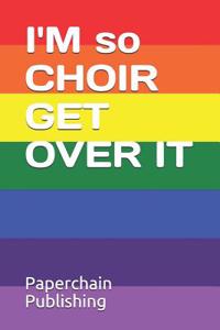 I'm So Choir Get Over It