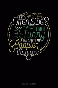 You Find It Offensive? I Find It Funny. Thats Why I'm Happier Than You.