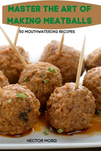 Master the Art of Making Meatballs 50 Mouthwatering Recipes