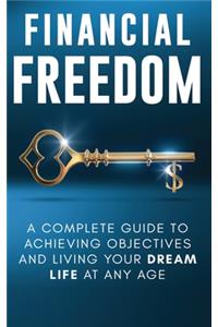 Financial Freedom: A Complete Guide to Achieving Financial Objectives and Living Your Dream Life at Any Age