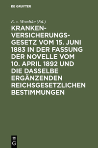 Krankenversicherungsgesetz Vom 15. Juni 1883 in Der Fassung Der Novelle Vom 10. April 1892 Und Die Dasselbe Ergänzenden Reichsgesetzlichen Bestimmungen