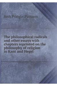 The Philosophical Radicals and Other Essays with Chapters Reprinted on the Philosophy of Religion in Kant and Hegel