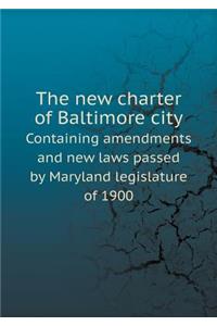 The New Charter of Baltimore City Containing Amendments and New Laws Passed by Maryland Legislature of 1900
