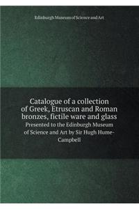 Catalogue of a Collection of Greek, Etruscan and Roman Bronzes, Fictile Ware and Glass Presented to the Edinburgh Museum of Science and Art by Sir Hugh Hume-Campbell