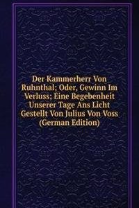 Der Kammerherr Von Ruhnthal; Oder, Gewinn Im Verluss; Eine Begebenheit Unserer Tage Ans Licht Gestellt Von Julius Von Voss (German Edition)