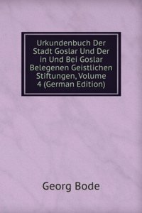 Urkundenbuch Der Stadt Goslar Und Der in Und Bei Goslar Belegenen Geistlichen Stiftungen, Volume 4 (German Edition)