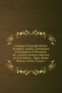 Catalogue of Copyright Entries: Pamphlets, Leaflets, Contributions to Newspapers Or Periodicals, Etc.; Lectures, Sermons, Addresses for Oral Delivery; . Maps; Motion Pictures, Volume 17, issue 1