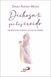 Dichosa tu, que has creido: Meditaciones marianas a la luz de la Biblia