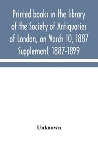 Printed books in the library of the Society of Antiquaries of London, on March 10, 1887. Supplement, 1887-1899