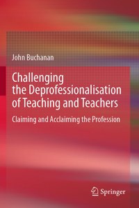 Challenging the Deprofessionalisation of Teaching and Teachers: Claiming and Acclaiming the Profession