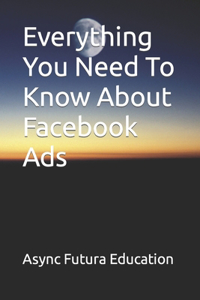 Everything You Need To Know About Facebook Ads