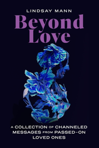 Beyond Love: A Collection of Channeled Messages from Passed-On Loved Ones