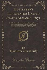 Hostetter's Illustrated United States Almanac, 1873: For Merchants, Mechanics, Miners, Farmers, Planters, and General Family Use; Carefully Calculated for Such Meridians and Latitudes as Are Best Suited for an Universal Calendar for the United Stat