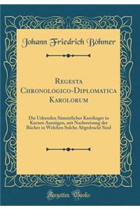 Regesta Chronologico-Diplomatica Karolorum: Die Urkunden SÃ¤mmtlicher Karolinger in Kurzen AuszÃ¼gen, Mit Nachweisung Der BÃ¼cher in Welchen Solche Abgedruckt Sind (Classic Reprint)