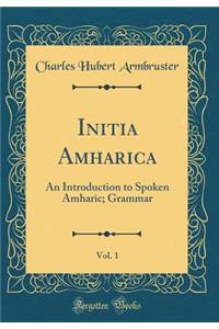 Initia Amharica, Vol. 1: An Introduction to Spoken Amharic; Grammar (Classic Reprint): An Introduction to Spoken Amharic; Grammar (Classic Reprint)