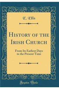 History of the Irish Church: From Its Earliest Days to the Present Time (Classic Reprint): From Its Earliest Days to the Present Time (Classic Reprint)