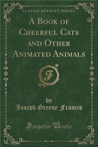 A Book of Cheerful Cats and Other Animated Animals (Classic Reprint)