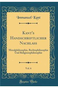 Kant's Handschriftlicher Nachlass, Vol. 6: Moralphilosophie, Rechtsphilosophie Und Religionsphilosophie (Classic Reprint)