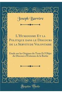 L'Humanisme Et La Politique Dans Le Discours de la Servitude Volontaire: Ã?tude Sur Les Origines Du Texte Et l'Objet Du Discours d'Estienne de la BoÃ©tie (Classic Reprint)