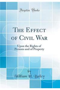 The Effect of Civil War: Upon the Rights of Persons and of Property (Classic Reprint)