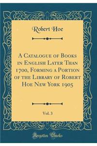 A Catalogue of Books in English Later Than 1700, Forming a Portion of the Library of Robert Hoe New York 1905, Vol. 3 (Classic Reprint)