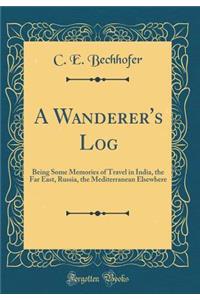 A Wanderer's Log: Being Some Memories of Travel in India, the Far East, Russia, the Mediterranean Elsewhere (Classic Reprint)