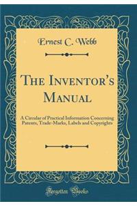 The Inventor's Manual: A Circular of Practical Information Concerning Patents, Trade-Marks, Labels and Copyrights (Classic Reprint)