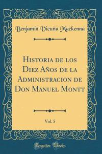 Historia de Los Diez AÃ±os de la Administracion de Don Manuel Montt, Vol. 5 (Classic Reprint)