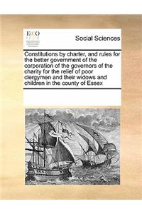 Constitutions by Charter, and Rules for the Better Government of the Corporation of the Governors of the Charity for the Relief of Poor Clergymen and Their Widows and Children in the County of Essex